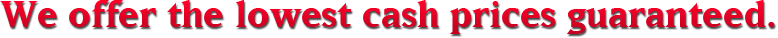 We offer the lowest cash prices guaranteed.